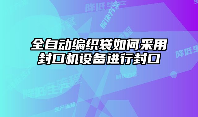 全自動(dòng)編織袋如何采用封口機(jī)設(shè)備進(jìn)行封口