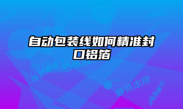 自動包裝線如何精準封口鋁箔