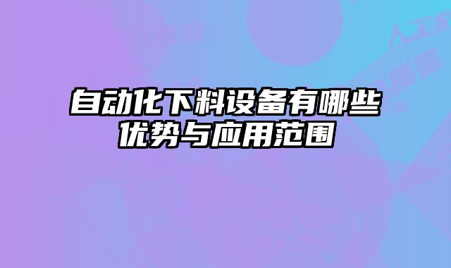 自動(dòng)化下料設(shè)備有哪些優(yōu)勢(shì)與應(yīng)用范圍