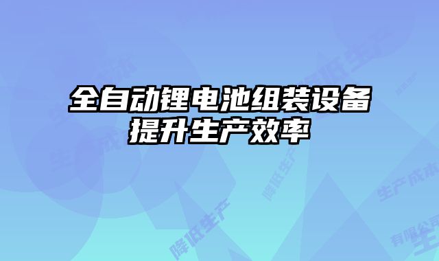 全自動(dòng)鋰電池組裝設(shè)備提升生產(chǎn)效率