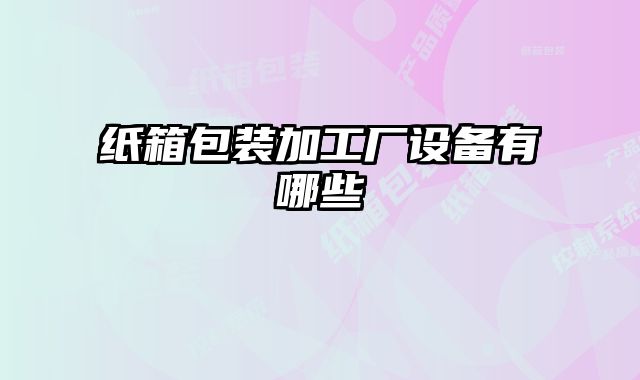 紙箱包裝加工廠設(shè)備有哪些