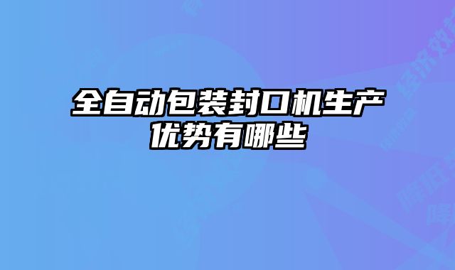 全自動(dòng)包裝封口機(jī)生產(chǎn)優(yōu)勢(shì)有哪些