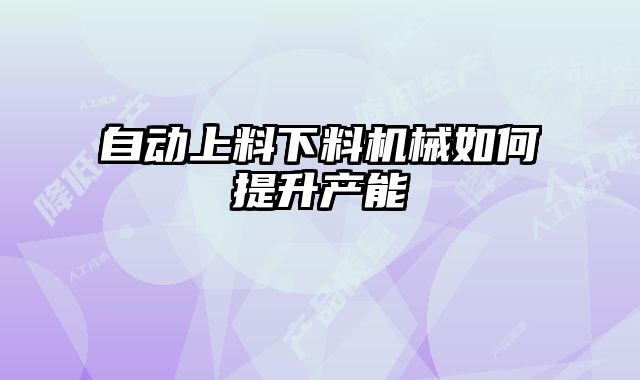 自動(dòng)上料下料機(jī)械如何提升產(chǎn)能
