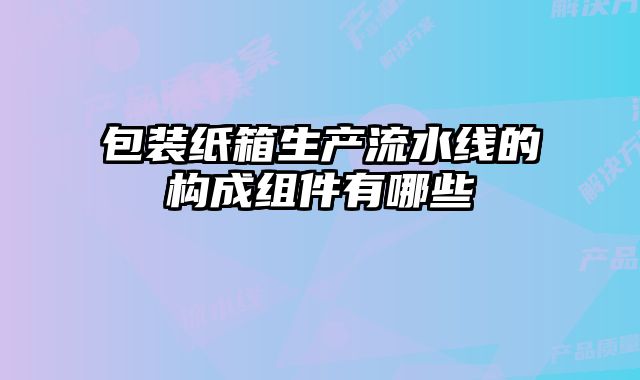 包裝紙箱生產(chǎn)流水線的構(gòu)成組件有哪些