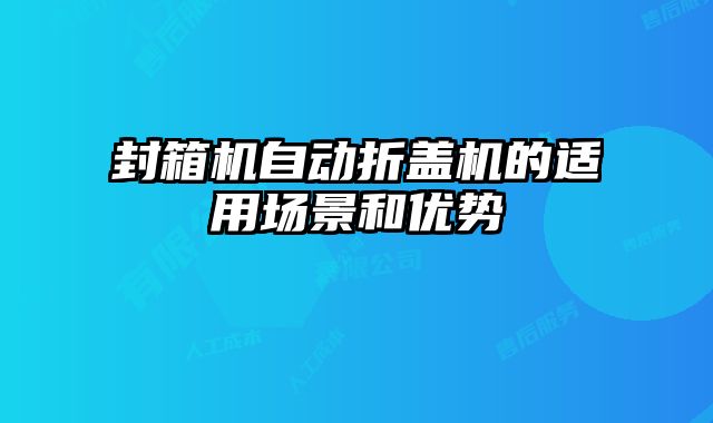 封箱機(jī)自動(dòng)折蓋機(jī)的適用場(chǎng)景和優(yōu)勢(shì)