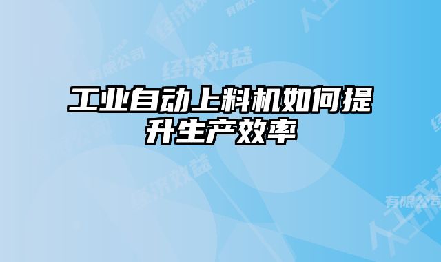工業(yè)自動(dòng)上料機(jī)如何提升生產(chǎn)效率