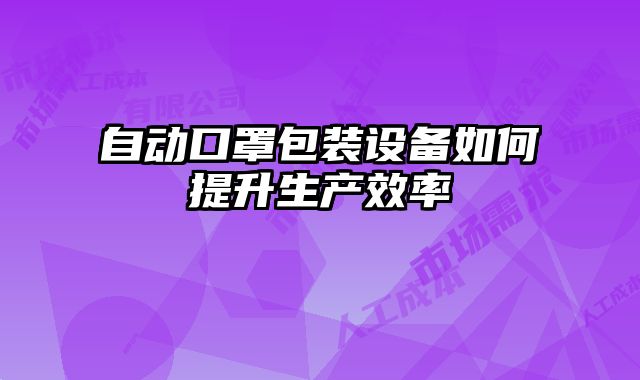 自動口罩包裝設備如何提升生產(chǎn)效率