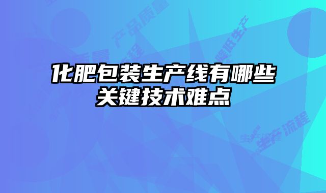 化肥包裝生產(chǎn)線有哪些關(guān)鍵技術(shù)難點