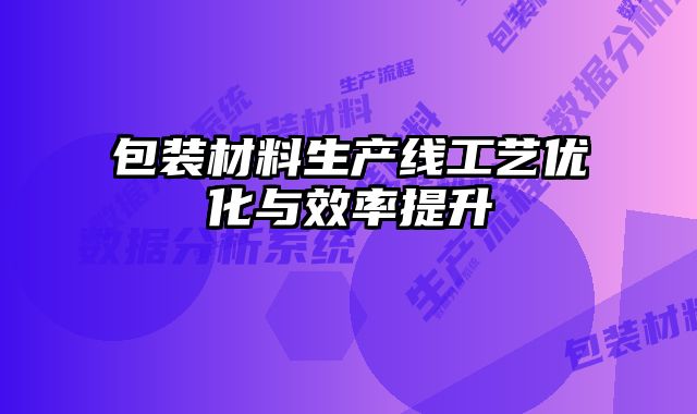 包裝材料生產(chǎn)線工藝優(yōu)化與效率提升