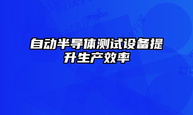自動半導(dǎo)體測試設(shè)備提升生產(chǎn)效率