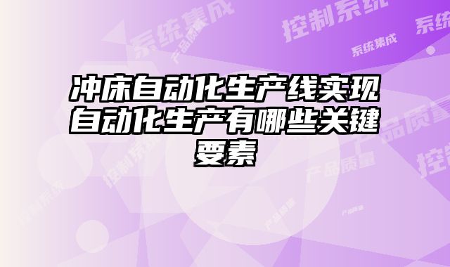 沖床自動化生產(chǎn)線實現(xiàn)自動化生產(chǎn)有哪些關鍵要素
