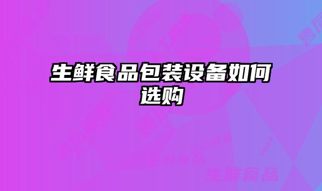 生鮮食品包裝設(shè)備如何選購(gòu)