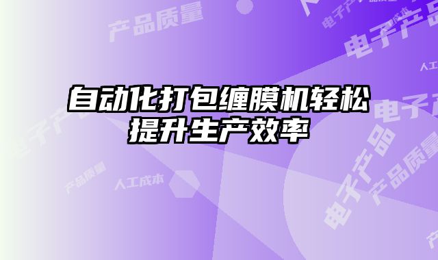 自動(dòng)化打包纏膜機(jī)輕松提升生產(chǎn)效率