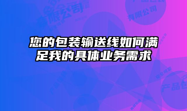 您的包裝輸送線如何滿足我的具體業(yè)務需求