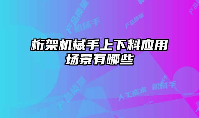 桁架機(jī)械手上下料應(yīng)用場景有哪些