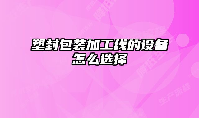 塑封包裝加工線的設(shè)備怎么選擇