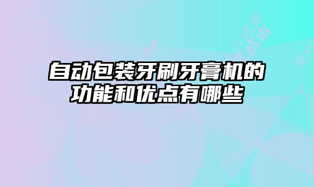 自動包裝牙刷牙膏機的功能和優(yōu)點有哪些