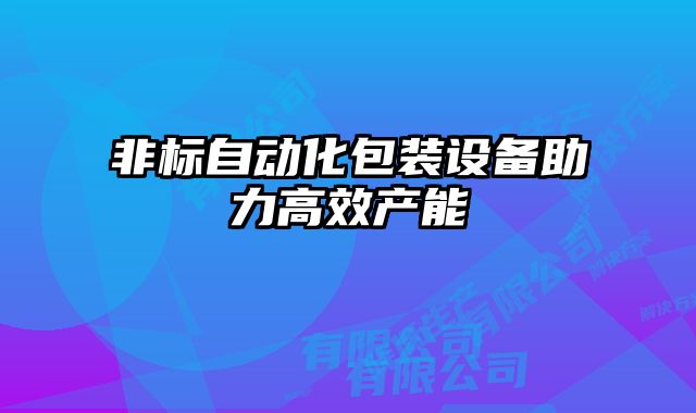 非標(biāo)自動(dòng)化包裝設(shè)備助力高效產(chǎn)能