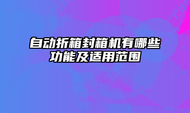 自動折箱封箱機(jī)有哪些功能及適用范圍