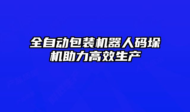 全自動包裝機器人碼垛機助力高效生產(chǎn)