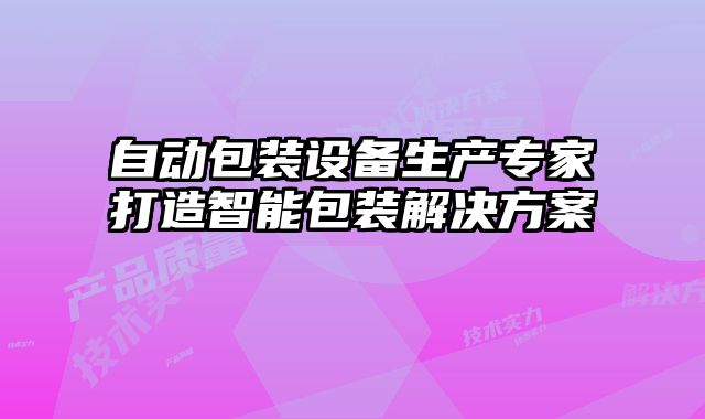 自動(dòng)包裝設(shè)備生產(chǎn)專家打造智能包裝解決方案