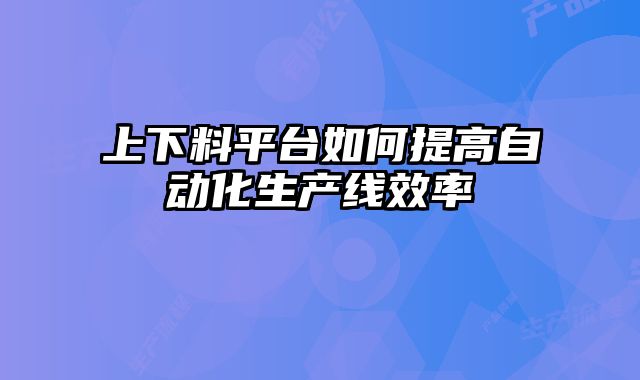 上下料平臺如何提高自動化生產(chǎn)線效率