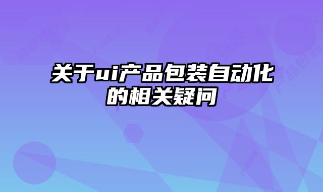 關(guān)于ui產(chǎn)品包裝自動(dòng)化的相關(guān)疑問(wèn)
