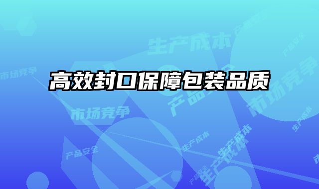 高效封口保障包裝品質(zhì)
