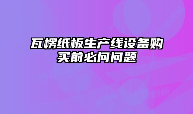 瓦楞紙板生產(chǎn)線設(shè)備購買前必問問題