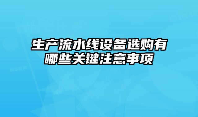 生產(chǎn)流水線(xiàn)設(shè)備選購(gòu)有哪些關(guān)鍵注意事項(xiàng)