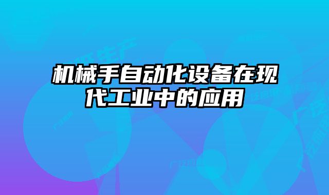 機械手自動化設備在現(xiàn)代工業(yè)中的應用