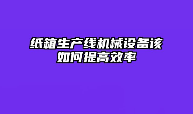紙箱生產(chǎn)線機械設(shè)備該如何提高效率