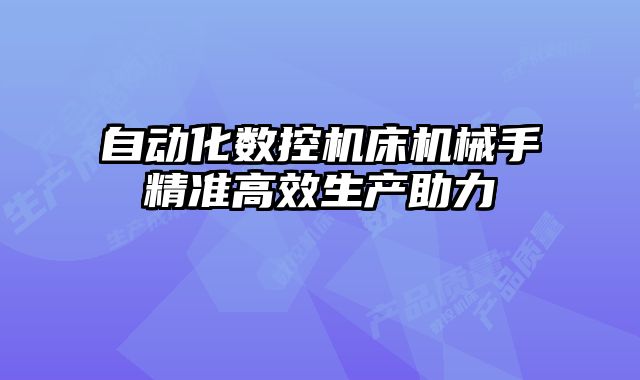 自動(dòng)化數(shù)控機(jī)床機(jī)械手精準(zhǔn)高效生產(chǎn)助力
