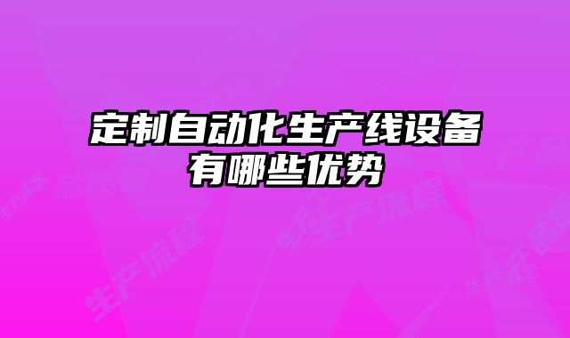 定制自動化生產(chǎn)線設(shè)備有哪些優(yōu)勢