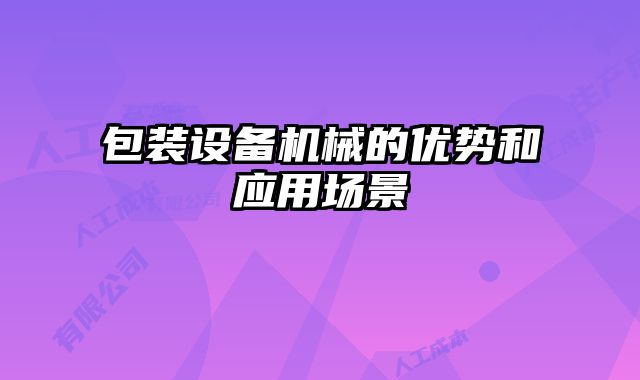 包裝設(shè)備機械的優(yōu)勢和應(yīng)用場景