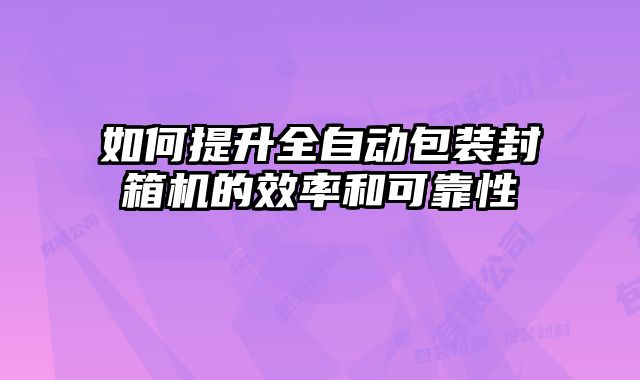 如何提升全自動包裝封箱機(jī)的效率和可靠性
