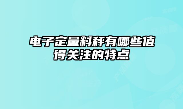電子定量料秤有哪些值得關注的特點