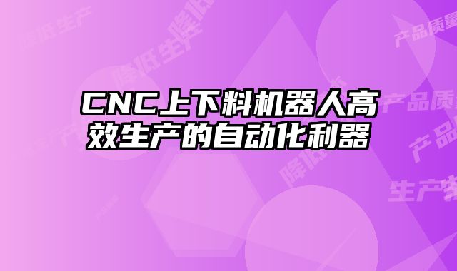 CNC上下料機(jī)器人高效生產(chǎn)的自動(dòng)化利器
