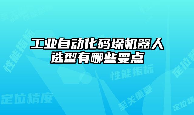 工業(yè)自動化碼垛機器人選型有哪些要點