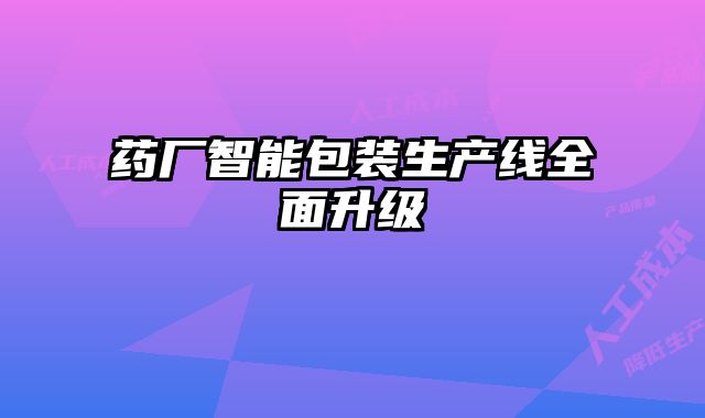 藥廠智能包裝生產(chǎn)線全面升級