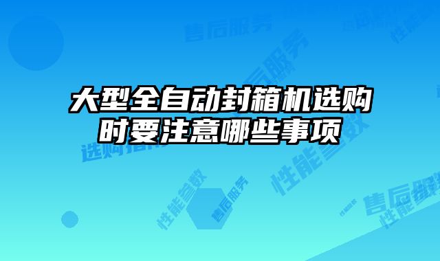 大型全自動封箱機選購時要注意哪些事項
