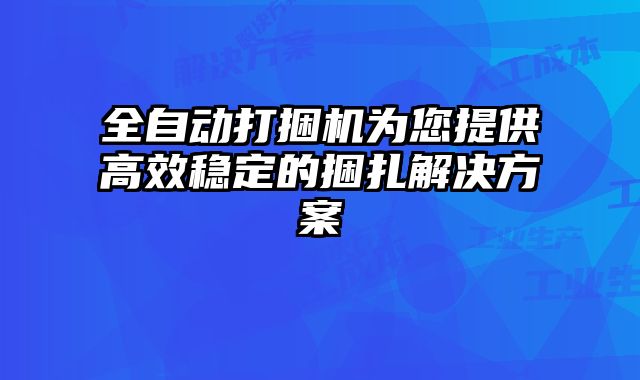 全自動打捆機為您提供高效穩(wěn)定的捆扎解決方案