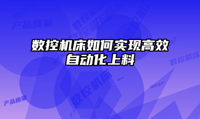 數(shù)控機(jī)床如何實(shí)現(xiàn)高效自動(dòng)化上料