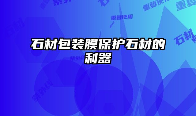 石材包裝膜保護(hù)石材的利器