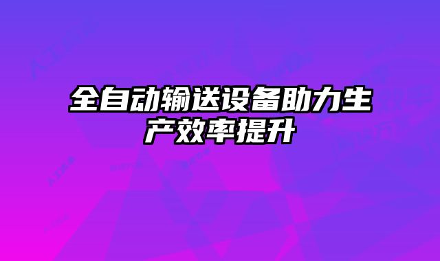 全自動(dòng)輸送設(shè)備助力生產(chǎn)效率提升