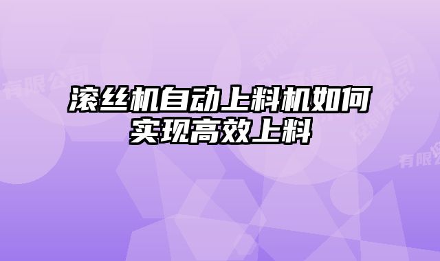 滾絲機自動上料機如何實現(xiàn)高效上料
