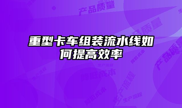 重型卡車組裝流水線如何提高效率