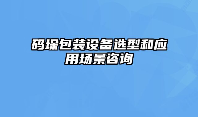 碼垛包裝設(shè)備選型和應(yīng)用場景咨詢