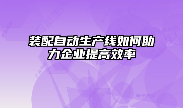 裝配自動生產(chǎn)線如何助力企業(yè)提高效率