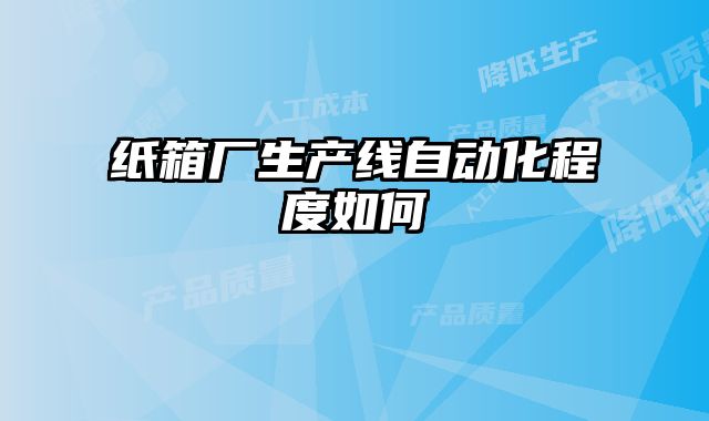 紙箱廠生產(chǎn)線自動(dòng)化程度如何